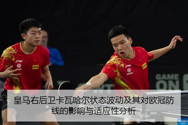 皇马右后卫卡瓦哈尔状态波动及其对欧冠防线的影响与适应性分析