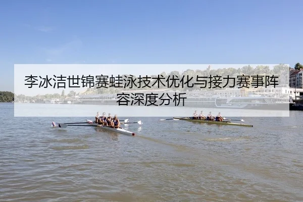 李冰洁世锦赛蛙泳技术优化与接力赛事阵容深度分析