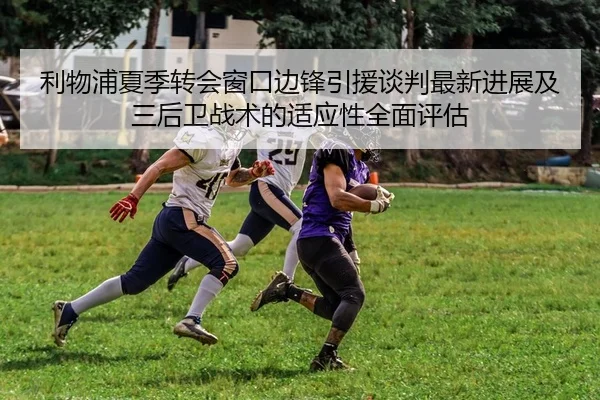 利物浦夏季转会窗口边锋引援谈判最新进展及三后卫战术的适应性全面评估